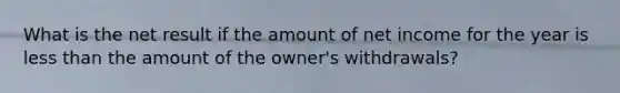 What is the net result if the amount of net income for the year is <a href='https://www.questionai.com/knowledge/k7BtlYpAMX-less-than' class='anchor-knowledge'>less than</a> the amount of the​ owner's withdrawals?