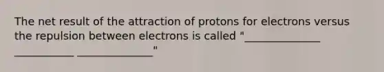 The net result of the attraction of protons for electrons versus the repulsion between electrons is called "______________ ___________ ______________"