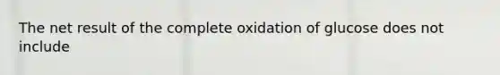 The net result of the complete oxidation of glucose does not include