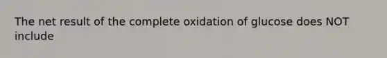 The net result of the complete oxidation of glucose does NOT include