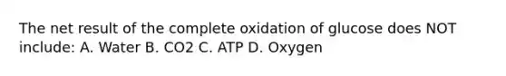 The net result of the complete oxidation of glucose does NOT include: A. Water B. CO2 C. ATP D. Oxygen