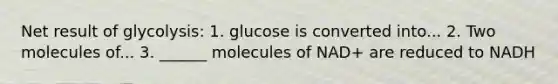 Net result of glycolysis: 1. glucose is converted into... 2. Two molecules of... 3. ______ molecules of NAD+ are reduced to NADH