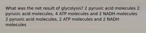 What was the net result of glycolysis? 2 pyruvic acid molecules 2 pyruvic acid molecules, 4 ATP molecules and 2 NADH molecules 2 pyruvic acid molecules, 2 ATP molecules and 2 NADH molecules