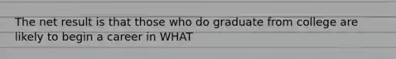 The net result is that those who do graduate from college are likely to begin a career in WHAT