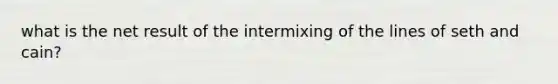 what is the net result of the intermixing of the lines of seth and cain?