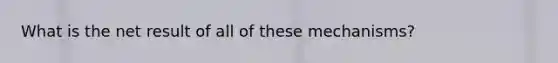 What is the net result of all of these mechanisms?