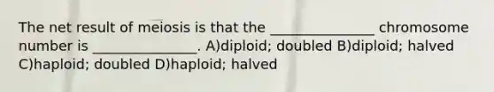 The net result of <a href='https://www.questionai.com/knowledge/krlvDMYQWR-meiosis-i' class='anchor-knowledge'>meiosis i</a>s that the _______________ chromosome number is _______________. A)diploid; doubled B)diploid; halved C)haploid; doubled D)haploid; halved