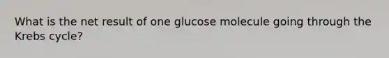 What is the net result of one glucose molecule going through the Krebs cycle?