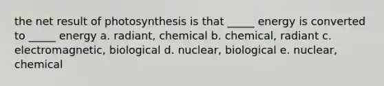 the net result of photosynthesis is that _____ energy is converted to _____ energy a. radiant, chemical b. chemical, radiant c. electromagnetic, biological d. nuclear, biological e. nuclear, chemical