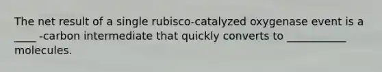 The net result of a single rubisco-catalyzed oxygenase event is a ____ -carbon intermediate that quickly converts to ___________ molecules.