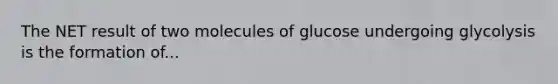 The NET result of two molecules of glucose undergoing glycolysis is the formation of...