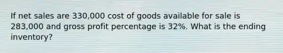 If net sales are 330,000 cost of goods available for sale is 283,000 and gross profit percentage is 32%. What is the ending inventory?