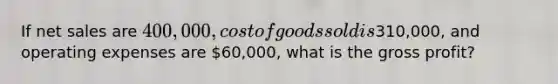 If net sales are 400,000, cost of goods sold is310,000, and operating expenses are 60,000, what is the gross profit?