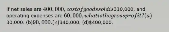 If net sales are 400,000, cost of goods sold is310,000, and operating expenses are 60,000, what is the gross profit? (a)30,000. (b)90,000. (c)340,000. (d)400,000.