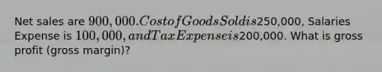 Net sales are 900,000. Cost of Goods Sold is250,000, Salaries Expense is 100,000, and Tax Expense is200,000. What is gross profit (gross margin)?