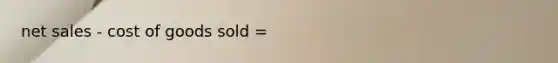 net sales - cost of goods sold =