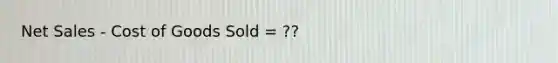 Net Sales - Cost of Goods Sold = ??