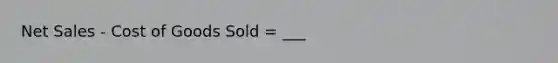 <a href='https://www.questionai.com/knowledge/ksNDOTmr42-net-sales' class='anchor-knowledge'>net sales</a> - Cost of Goods Sold = ___