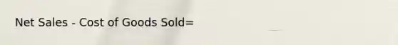 Net Sales - Cost of Goods Sold=