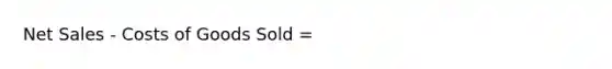 Net Sales - Costs of Goods Sold =