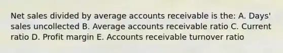 Net sales divided by average accounts receivable is the: A. Days' sales uncollected B. Average accounts receivable ratio C. Current ratio D. Profit margin E. Accounts receivable turnover ratio