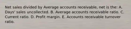 Net sales divided by Average accounts receivable, net is the: A. Days' sales uncollected. B. Average accounts receivable ratio. C. Current ratio. D. Profit margin. E. Accounts receivable turnover ratio.