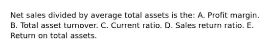 Net sales divided by average total assets is the: A. Profit margin. B. Total asset turnover. C. Current ratio. D. Sales return ratio. E. Return on total assets.