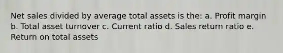 Net sales divided by average total assets is the: a. Profit margin b. Total asset turnover c. Current ratio d. Sales return ratio e. Return on total assets