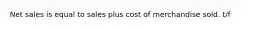 Net sales is equal to sales plus cost of merchandise sold. t/f