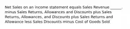 Net Sales on an income statement equals Sales Revenue ______. minus Sales Returns, Allowances and Discounts plus Sales Returns, Allowances, and Discounts plus Sales Returns and Allowance less Sales Discounts minus Cost of Goods Sold