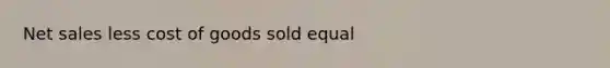 <a href='https://www.questionai.com/knowledge/ksNDOTmr42-net-sales' class='anchor-knowledge'>net sales</a> less cost of goods sold equal