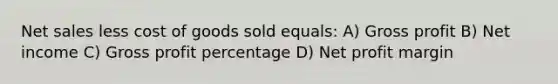 Net sales less cost of goods sold equals: A) Gross profit B) Net income C) Gross profit percentage D) Net profit margin
