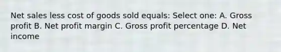 Net sales less cost of goods sold equals: Select one: A. Gross profit B. Net profit margin C. Gross profit percentage D. Net income