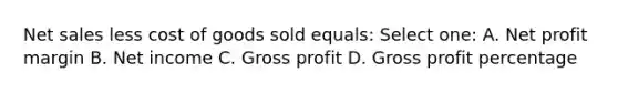 Net sales less cost of goods sold equals: Select one: A. Net profit margin B. Net income C. Gross profit D. Gross profit percentage