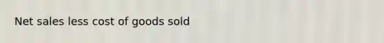 <a href='https://www.questionai.com/knowledge/ksNDOTmr42-net-sales' class='anchor-knowledge'>net sales</a> less cost of goods sold