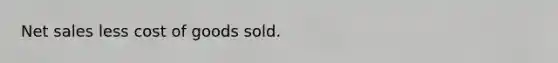 Net sales less cost of goods sold.