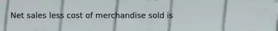 <a href='https://www.questionai.com/knowledge/ksNDOTmr42-net-sales' class='anchor-knowledge'>net sales</a> less cost of merchandise sold is