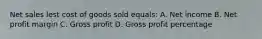 Net sales lest cost of goods sold equals: A. Net income B. Net profit margin C. Gross profit D. Gross profit percentage