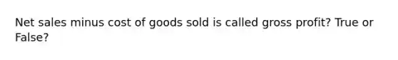 Net sales minus cost of goods sold is called gross profit? True or False?