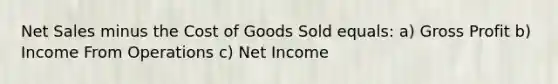 <a href='https://www.questionai.com/knowledge/ksNDOTmr42-net-sales' class='anchor-knowledge'>net sales</a> minus the Cost of Goods Sold equals: a) <a href='https://www.questionai.com/knowledge/klIB6Lsdwh-gross-profit' class='anchor-knowledge'>gross profit</a> b) Income From Operations c) Net Income