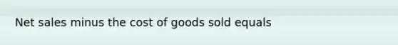 Net sales minus the cost of goods sold equals