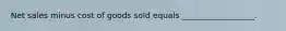 Net sales minus cost of goods sold equals __________________.