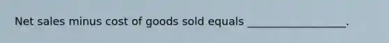 Net sales minus cost of goods sold equals __________________.