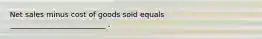 Net sales minus cost of goods sold equals __________________________ .
