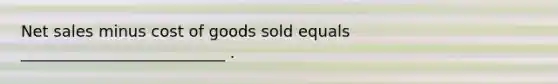 Net sales minus cost of goods sold equals __________________________ .