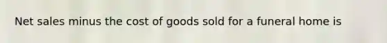 Net sales minus the cost of goods sold for a funeral home is