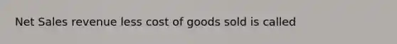 Net Sales revenue less cost of goods sold is called