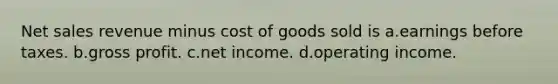 Net sales revenue minus cost of goods sold is a.earnings before taxes. b.gross profit. c.net income. d.operating income.