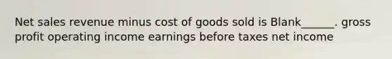 Net sales revenue minus cost of goods sold is Blank______. gross profit operating income earnings before taxes net income