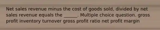 Net sales revenue minus the cost of goods sold, divided by net sales revenue equals the ______. Multiple choice question. gross profit inventory turnover gross profit ratio net profit margin